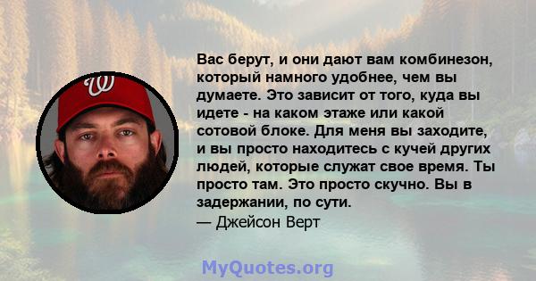 Вас берут, и они дают вам комбинезон, который намного удобнее, чем вы думаете. Это зависит от того, куда вы идете - на каком этаже или какой сотовой блоке. Для меня вы заходите, и вы просто находитесь с кучей других