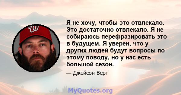 Я не хочу, чтобы это отвлекало. Это достаточно отвлекало. Я не собираюсь перефразировать это в будущем. Я уверен, что у других людей будут вопросы по этому поводу, но у нас есть большой сезон.