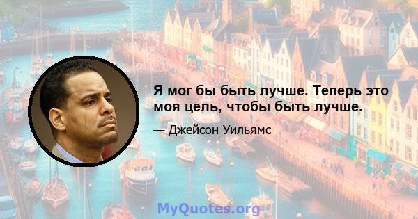 Я мог бы быть лучше. Теперь это моя цель, чтобы быть лучше.