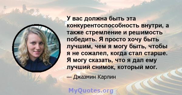 У вас должна быть эта конкурентоспособность внутри, а также стремление и решимость победить. Я просто хочу быть лучшим, чем я могу быть, чтобы я не сожалел, когда стал старше. Я могу сказать, что я дал ему лучший