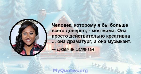 Человек, которому я бы больше всего доверял, - моя мама. Она просто действительно креативна ... она драматург, а она музыкант.