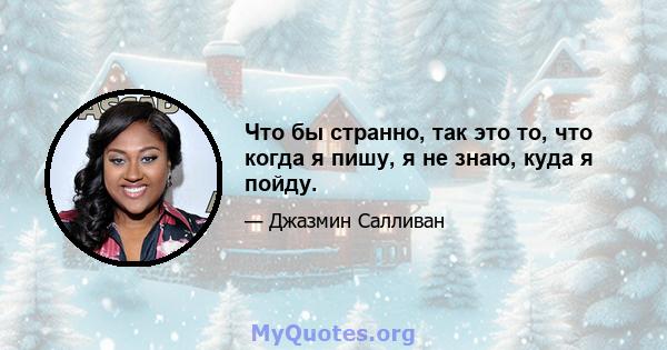 Что бы странно, так это то, что когда я пишу, я не знаю, куда я пойду.