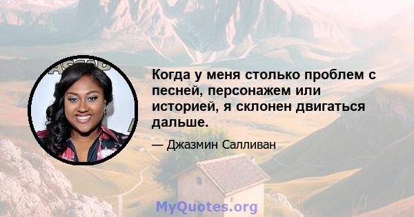 Когда у меня столько проблем с песней, персонажем или историей, я склонен двигаться дальше.