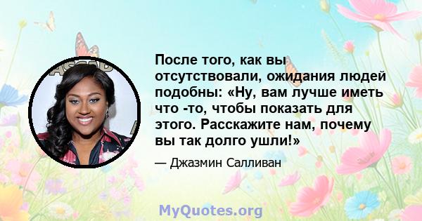 После того, как вы отсутствовали, ожидания людей подобны: «Ну, вам лучше иметь что -то, чтобы показать для этого. Расскажите нам, почему вы так долго ушли!»