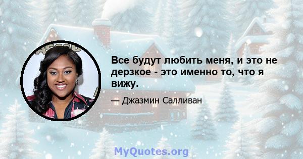 Все будут любить меня, и это не дерзкое - это именно то, что я вижу.