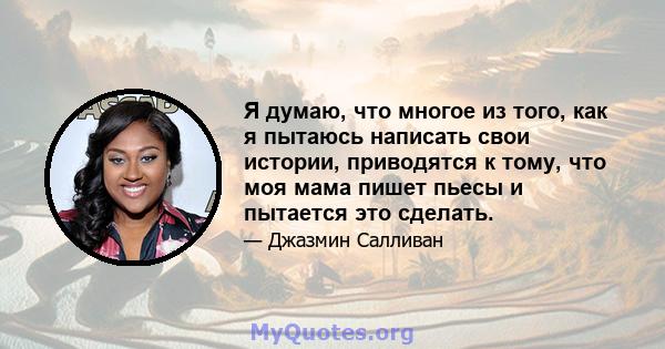 Я думаю, что многое из того, как я пытаюсь написать свои истории, приводятся к тому, что моя мама пишет пьесы и пытается это сделать.