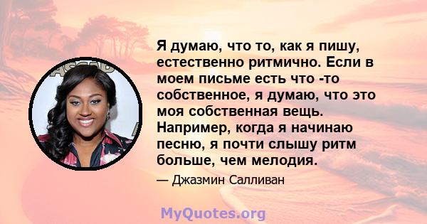 Я думаю, что то, как я пишу, естественно ритмично. Если в моем письме есть что -то собственное, я думаю, что это моя собственная вещь. Например, когда я начинаю песню, я почти слышу ритм больше, чем мелодия.