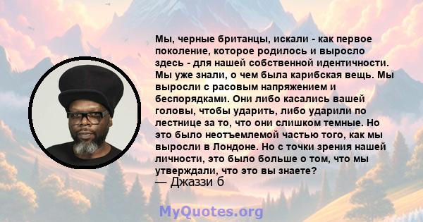 Мы, черные британцы, искали - как первое поколение, которое родилось и выросло здесь - для нашей собственной идентичности. Мы уже знали, о чем была карибская вещь. Мы выросли с расовым напряжением и беспорядками. Они