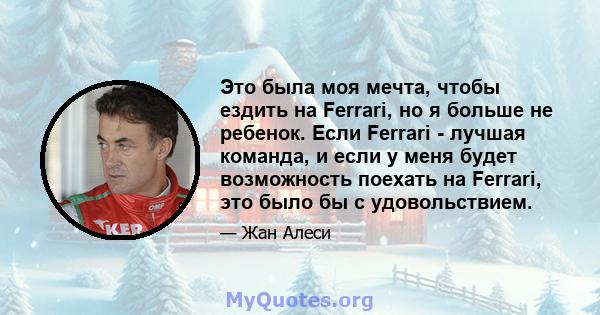 Это была моя мечта, чтобы ездить на Ferrari, но я больше не ребенок. Если Ferrari - лучшая команда, и если у меня будет возможность поехать на Ferrari, это было бы с удовольствием.