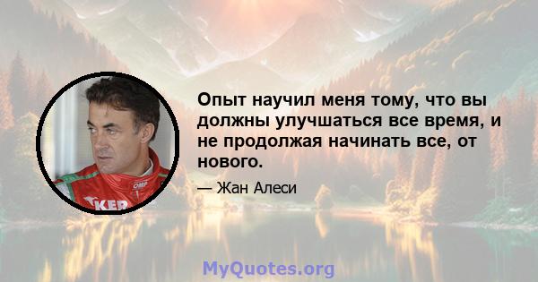 Опыт научил меня тому, что вы должны улучшаться все время, и не продолжая начинать все, от нового.