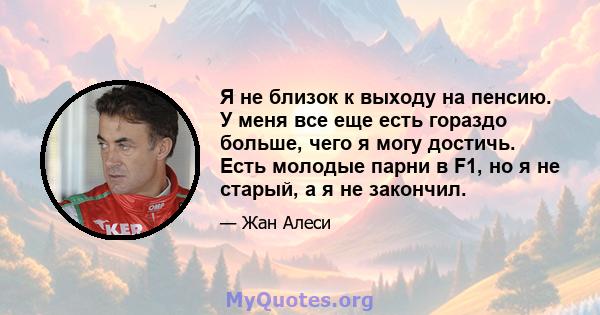 Я не близок к выходу на пенсию. У меня все еще есть гораздо больше, чего я могу достичь. Есть молодые парни в F1, но я не старый, а я не закончил.