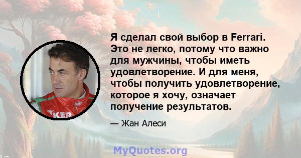 Я сделал свой выбор в Ferrari. Это не легко, потому что важно для мужчины, чтобы иметь удовлетворение. И для меня, чтобы получить удовлетворение, которое я хочу, означает получение результатов.