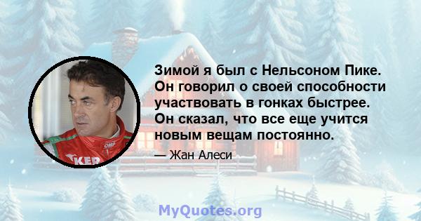 Зимой я был с Нельсоном Пике. Он говорил о своей способности участвовать в гонках быстрее. Он сказал, что все еще учится новым вещам постоянно.