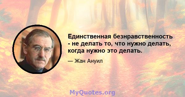 Единственная безнравственность - не делать то, что нужно делать, когда нужно это делать.