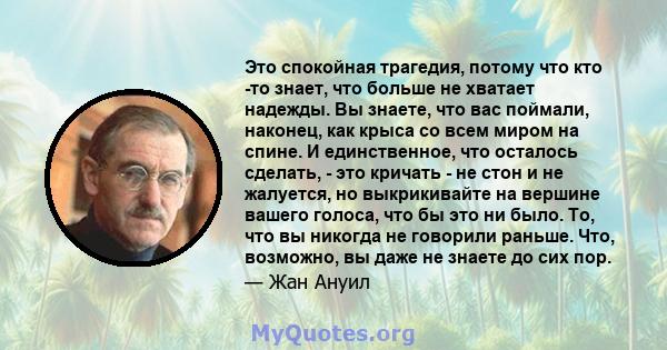 Это спокойная трагедия, потому что кто -то знает, что больше не хватает надежды. Вы знаете, что вас поймали, наконец, как крыса со всем миром на спине. И единственное, что осталось сделать, - это кричать - не стон и не