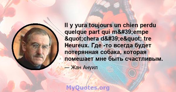 Il y yura toujours un chien perdu quelque part qui m'empe "chera d'e" tre Heureux. Где -то всегда будет потерянная собака, которая помешает мне быть счастливым.