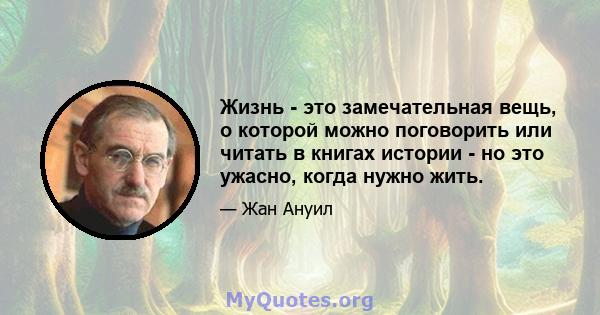 Жизнь - это замечательная вещь, о которой можно поговорить или читать в книгах истории - но это ужасно, когда нужно жить.