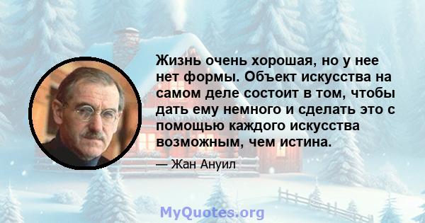 Жизнь очень хорошая, но у нее нет формы. Объект искусства на самом деле состоит в том, чтобы дать ему немного и сделать это с помощью каждого искусства возможным, чем истина.