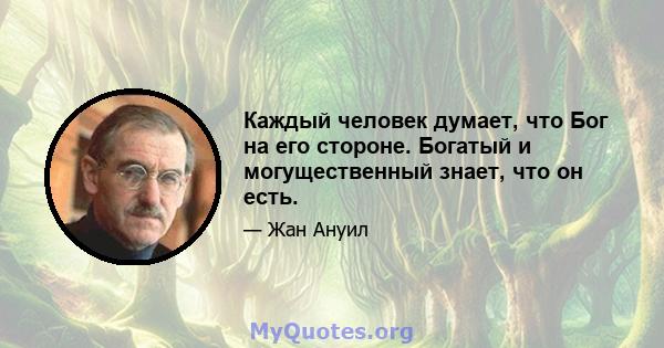 Каждый человек думает, что Бог на его стороне. Богатый и могущественный знает, что он есть.