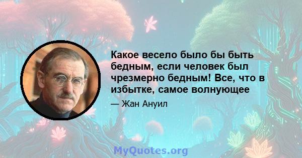 Какое весело было бы быть бедным, если человек был чрезмерно бедным! Все, что в избытке, самое волнующее