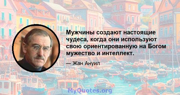 Мужчины создают настоящие чудеса, когда они используют свою ориентированную на Богом мужество и интеллект.