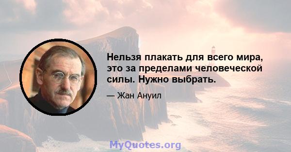 Нельзя плакать для всего мира, это за пределами человеческой силы. Нужно выбрать.