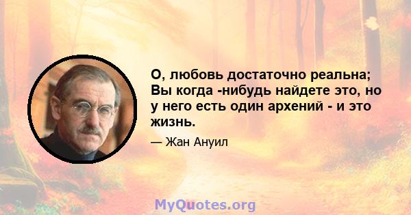 О, любовь достаточно реальна; Вы когда -нибудь найдете это, но у него есть один архений - и это жизнь.