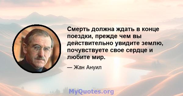 Смерть должна ждать в конце поездки, прежде чем вы действительно увидите землю, почувствуете свое сердце и любите мир.