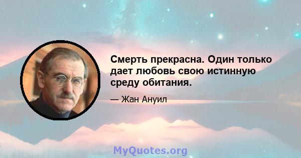 Смерть прекрасна. Один только дает любовь свою истинную среду обитания.