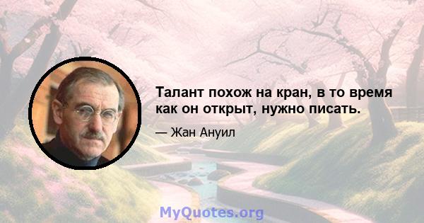 Талант похож на кран, в то время как он открыт, нужно писать.