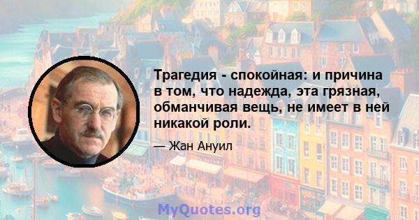 Трагедия - спокойная: и причина в том, что надежда, эта грязная, обманчивая вещь, не имеет в ней никакой роли.