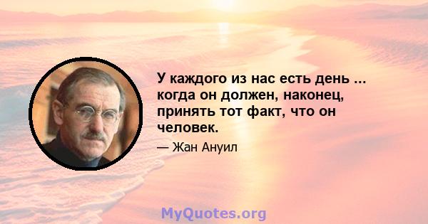 У каждого из нас есть день ... когда он должен, наконец, принять тот факт, что он человек.