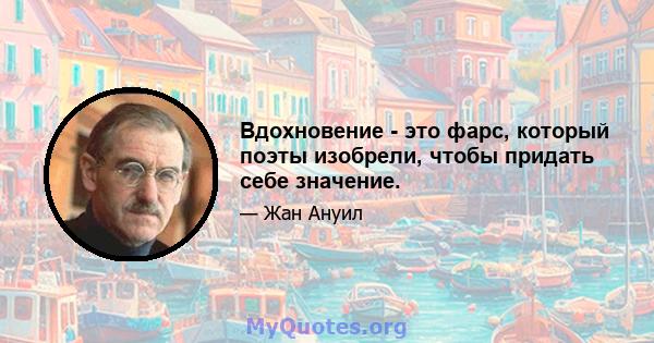 Вдохновение - это фарс, который поэты изобрели, чтобы придать себе значение.