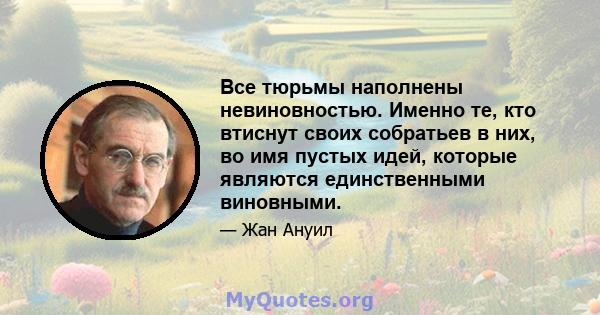 Все тюрьмы наполнены невиновностью. Именно те, кто втиснут своих собратьев в них, во имя пустых идей, которые являются единственными виновными.