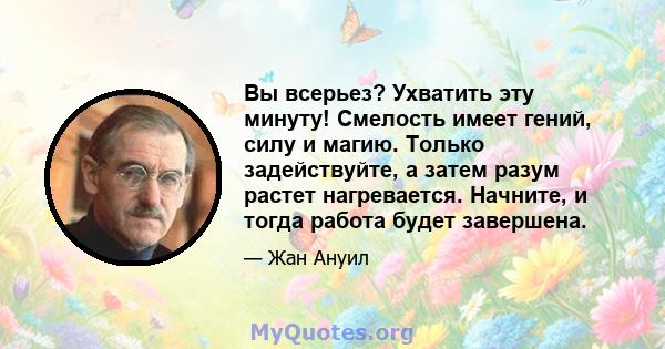 Вы всерьез? Ухватить эту минуту! Смелость имеет гений, силу и магию. Только задействуйте, а затем разум растет нагревается. Начните, и тогда работа будет завершена.