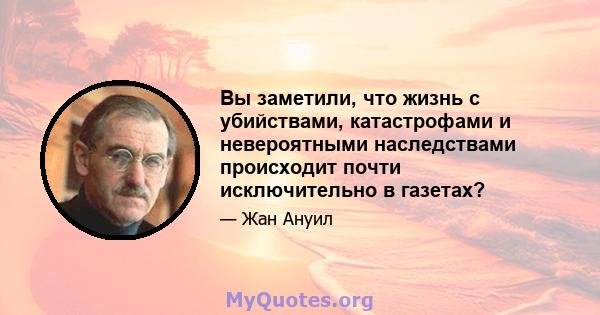 Вы заметили, что жизнь с убийствами, катастрофами и невероятными наследствами происходит почти исключительно в газетах?