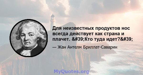 Для неизвестных продуктов нос всегда действует как страна и плачет. 'Кто туда идет?'