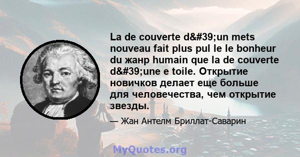 La de couverte d'un mets nouveau fait plus pul le le bonheur du жанр humain que la de couverte d'une e toile. Открытие новичков делает еще больше для человечества, чем открытие звезды.