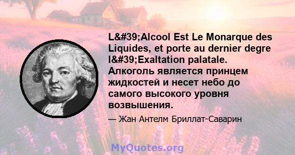 L'Alcool Est Le Monarque des Liquides, et porte au dernier degre l'Exaltation palatale. Алкоголь является принцем жидкостей и несет небо до самого высокого уровня возвышения.