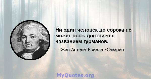 Ни один человек до сорока не может быть достойен с названием гурманов.