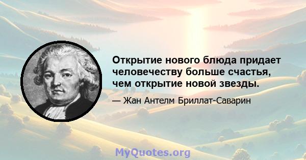 Открытие нового блюда придает человечеству больше счастья, чем открытие новой звезды.