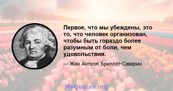 Первое, что мы убеждены, это то, что человек организован, чтобы быть гораздо более разумным от боли, чем удовольствия.