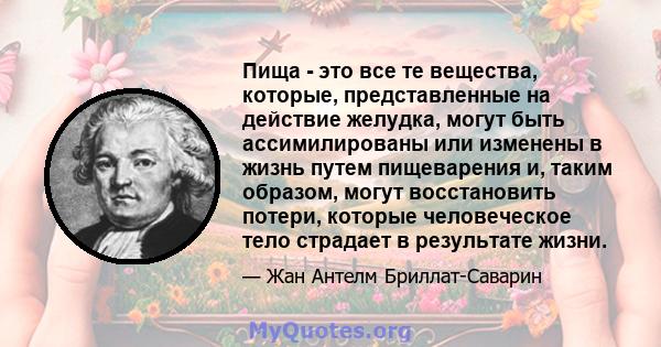 Пища - это все те вещества, которые, представленные на действие желудка, могут быть ассимилированы или изменены в жизнь путем пищеварения и, таким образом, могут восстановить потери, которые человеческое тело страдает в 