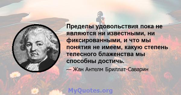 Пределы удовольствия пока не являются ни известными, ни фиксированными, и что мы понятия не имеем, какую степень телесного блаженства мы способны достичь.