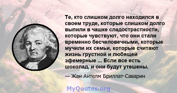 Те, кто слишком долго находился в своем труде, которые слишком долго выпили в чашке сладострастности, которые чувствуют, что они стали временно бесчеловечными, которые мучили их семьи, которые считают жизнь грустной и