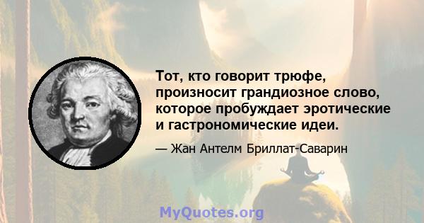 Тот, кто говорит трюфе, произносит грандиозное слово, которое пробуждает эротические и гастрономические идеи.