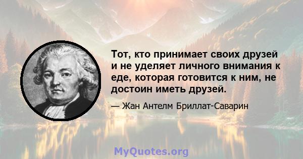 Тот, кто принимает своих друзей и не уделяет личного внимания к еде, которая готовится к ним, не достоин иметь друзей.