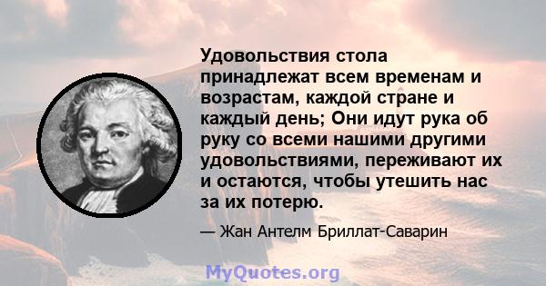 Удовольствия стола принадлежат всем временам и возрастам, каждой стране и каждый день; Они идут рука об руку со всеми нашими другими удовольствиями, переживают их и остаются, чтобы утешить нас за их потерю.