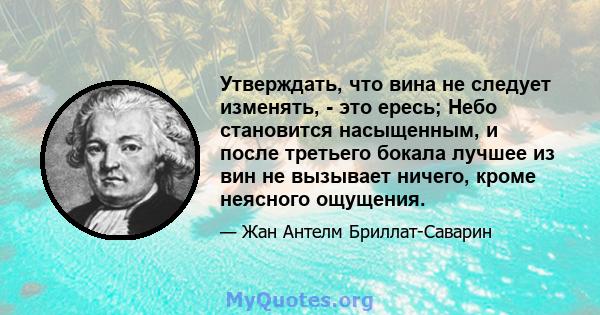 Утверждать, что вина не следует изменять, - это ересь; Небо становится насыщенным, и после третьего бокала лучшее из вин не вызывает ничего, кроме неясного ощущения.