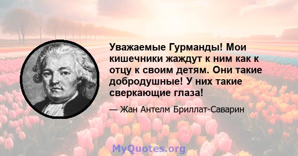 Уважаемые Гурманды! Мои кишечники жаждут к ним как к отцу к своим детям. Они такие добродушные! У них такие сверкающие глаза!